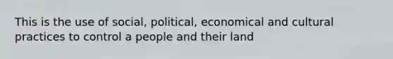 This is the use of social, political, economical and cultural practices to control a people and their land