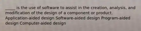 _____ is the use of software to assist in the creation, analysis, and modification of the design of a component or product. Application-aided design Software-aided design Program-aided design Computer-aided design