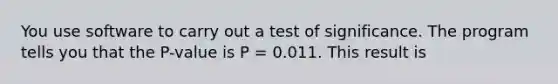 You use software to carry out a test of significance. The program tells you that the P-value is P = 0.011. This result is