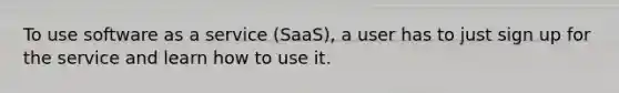 To use software as a service (SaaS), a user has to just sign up for the service and learn how to use it.