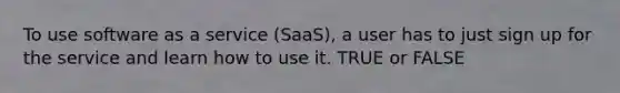 To use software as a service (SaaS), a user has to just sign up for the service and learn how to use it. TRUE or FALSE