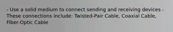 - Use a solid medium to connect sending and receiving devices - These connections include: Twisted-Pair Cable, Coaxial Cable, Fiber-Optic Cable