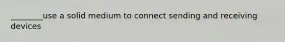 ________use a solid medium to connect sending and receiving devices