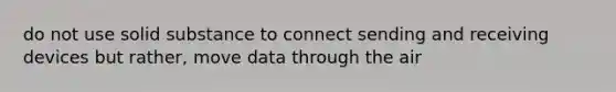 do not use solid substance to connect sending and receiving devices but rather, move data through the air