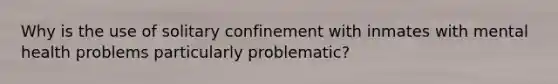 Why is the use of solitary confinement with inmates with mental health problems particularly problematic?