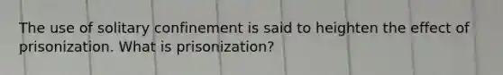 The use of solitary confinement is said to heighten the effect of prisonization. What is prisonization?