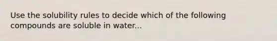 Use the solubility rules to decide which of the following compounds are soluble in water...