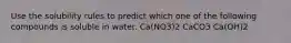 Use the solubility rules to predict which one of the following compounds is soluble in water. Ca(NO3)2 CaCO3 Ca(OH)2