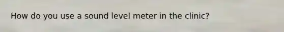 How do you use a sound level meter in the clinic?