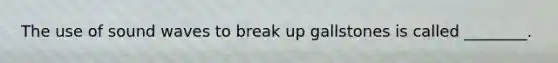 The use of sound waves to break up gallstones is called ________.