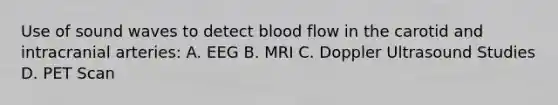 Use of sound waves to detect blood flow in the carotid and intracranial arteries: A. EEG B. MRI C. Doppler Ultrasound Studies D. PET Scan