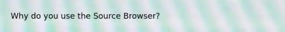 Why do you use the Source Browser?