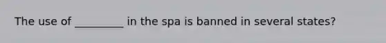 The use of _________ in the spa is banned in several states?