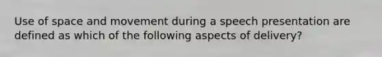 Use of space and movement during a speech presentation are defined as which of the following aspects of delivery?