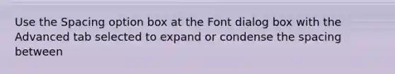 Use the Spacing option box at the Font dialog box with the Advanced tab selected to expand or condense the spacing between