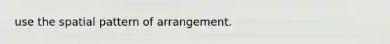 use the spatial pattern of arrangement.