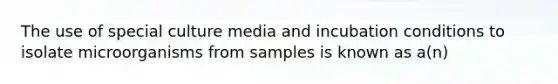 The use of special culture media and incubation conditions to isolate microorganisms from samples is known as a(n)