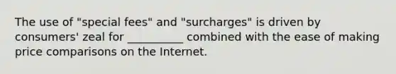 The use of "special fees" and "surcharges" is driven by consumers' zeal for __________ combined with the ease of making price comparisons on the Internet.