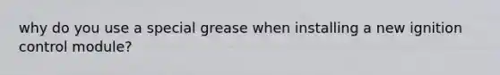 why do you use a special grease when installing a new ignition control module?