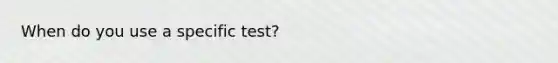 When do you use a specific test?