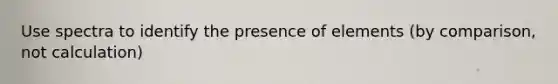 Use spectra to identify the presence of elements (by comparison, not calculation)