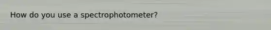 How do you use a spectrophotometer?