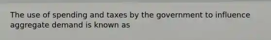 The use of spending and taxes by the government to influence aggregate demand is known as