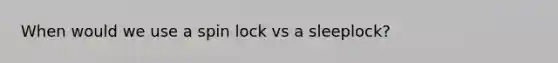 When would we use a spin lock vs a sleeplock?