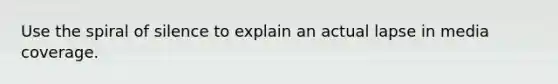 Use the spiral of silence to explain an actual lapse in media coverage.