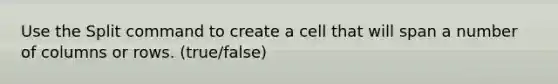 Use the Split command to create a cell that will span a number of columns or rows. (true/false)