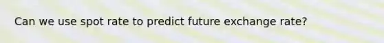 Can we use spot rate to predict future exchange rate?