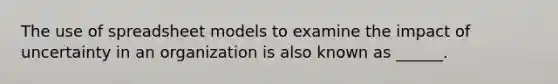 The use of spreadsheet models to examine the impact of uncertainty in an organization is also known as ______.