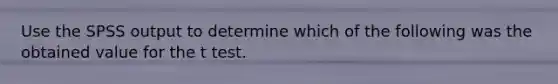 Use the SPSS output to determine which of the following was the obtained value for the t test.