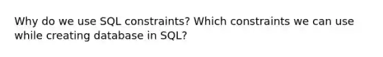 Why do we use SQL constraints? Which constraints we can use while creating database in SQL?