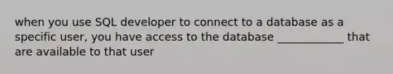 when you use SQL developer to connect to a database as a specific user, you have access to the database ____________ that are available to that user