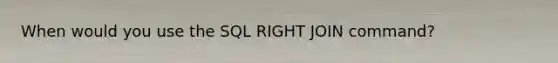 When would you use the SQL RIGHT JOIN command?