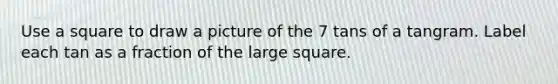 Use a square to draw a picture of the 7 tans of a tangram. Label each tan as a fraction of the large square.