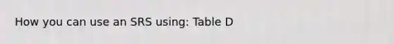 How you can use an SRS using: Table D