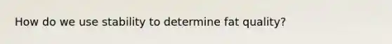 How do we use stability to determine fat quality?
