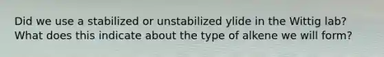 Did we use a stabilized or unstabilized ylide in the Wittig lab? What does this indicate about the type of alkene we will form?