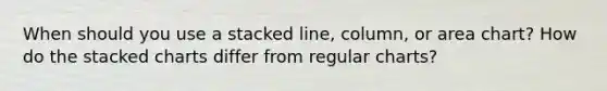 When should you use a stacked line, column, or area chart? How do the stacked charts differ from regular charts?