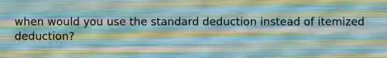 when would you use the standard deduction instead of itemized deduction?