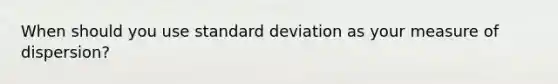 When should you use standard deviation as your measure of dispersion?