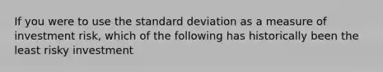 If you were to use the standard deviation as a measure of investment risk, which of the following has historically been the least risky investment