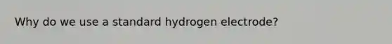 Why do we use a standard hydrogen electrode?