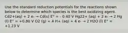 Use the standard reduction potentials for the reactions shown below to determine which species is the best oxidizing agent. Cd2+(aq) + 2 e- → Cd(s) E° = - 0.40 V Hg22+ (aq) + 2 e- → 2 Hg (l) E° = +0.80 V O2 (g) + 4 H+ (aq) + 4 e- → 2 H2O (l) E° = +1.23 V