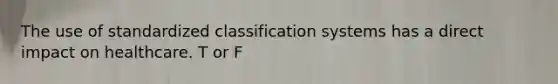 The use of standardized classification systems has a direct impact on healthcare. T or F