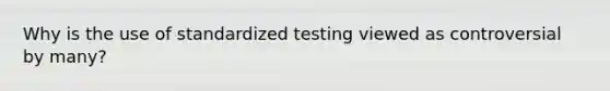 Why is the use of standardized testing viewed as controversial by many?