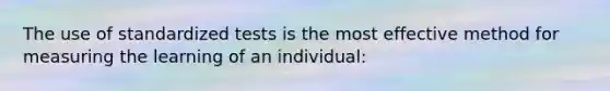 The use of standardized tests is the most effective method for measuring the learning of an individual: