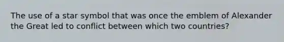 The use of a star symbol that was once the emblem of Alexander the Great led to conflict between which two countries?